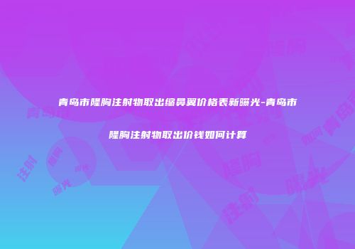 青岛市隆胸注射物取出缩鼻翼价格表新曝光-青岛市隆胸注射物取出价钱如何计算