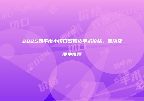 2025四平市小切口双眼皮手术价格、医院及医生推荐