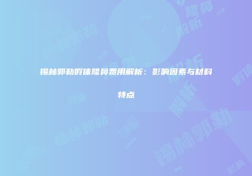 锡林郭勒假体隆鼻费用解析：影响因素与材料特点