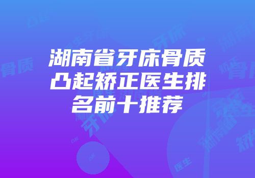 湖南省牙床骨质凸起矫正医生排名前十推荐