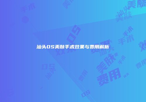 汕头OS美肤手术效果与费用解析