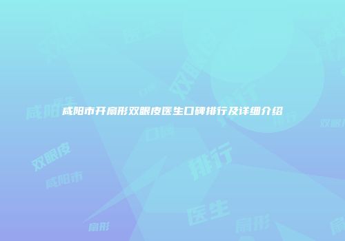 咸阳市开扇形双眼皮医生口碑排行及详细介绍