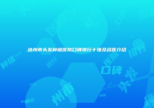 达州市头发种植医院口碑排行十强及名医介绍