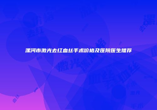 漯河市激光去红血丝手术价格及医院医生推荐