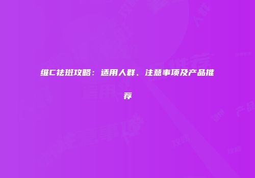 维C祛斑攻略：适用人群、注意事项及产品推荐