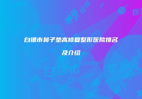 白银市鼻子垫高修复整形医院排名及介绍