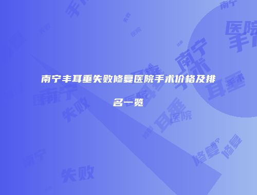 南宁丰耳垂失败修复医院手术价格及排名一览