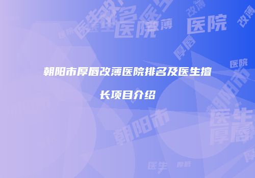 朝阳市厚唇改薄医院排名及医生擅长项目介绍
