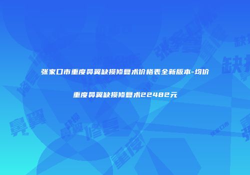 张家口市重度鼻翼缺损修复术价格表全新版本-均价重度鼻翼缺损修复术22482元