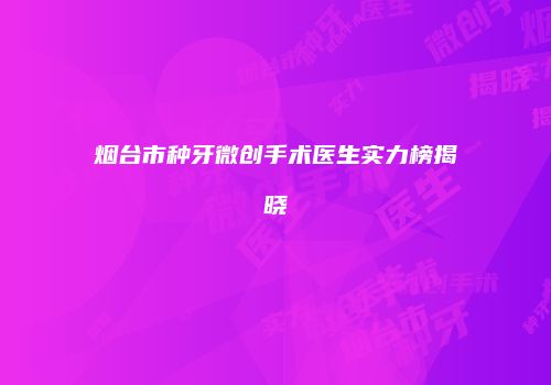 烟台市种牙微创手术医生实力榜揭晓