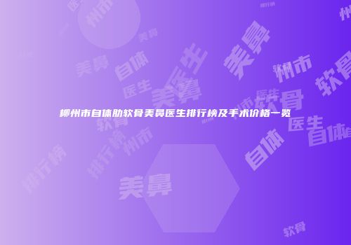 柳州市自体肋软骨美鼻医生排行榜及手术价格一览