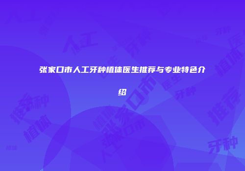 张家口市人工牙种植体医生推荐与专业特色介绍