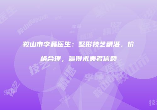 鞍山市李晶医生：整形技艺精湛，价格合理，赢得求美者信赖