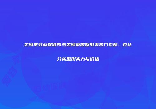 芜湖市妇幼保健院与芜湖爱容整形美容门诊部：对比分析整形实力与价格