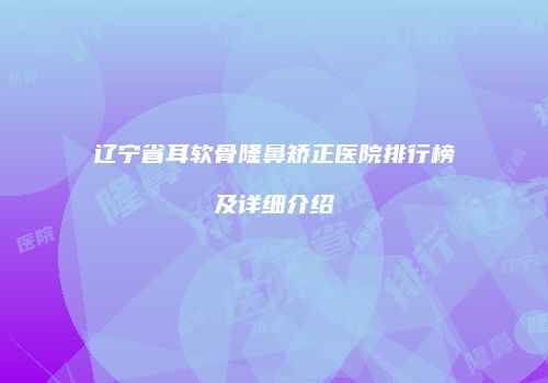 辽宁省耳软骨隆鼻矫正医院排行榜及详细介绍
