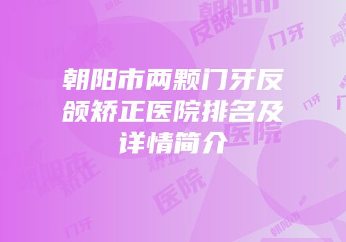 朝阳市两颗门牙反颌矫正医院排名及详情简介