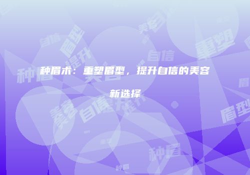 种眉术：重塑眉型，提升自信的美容新选择