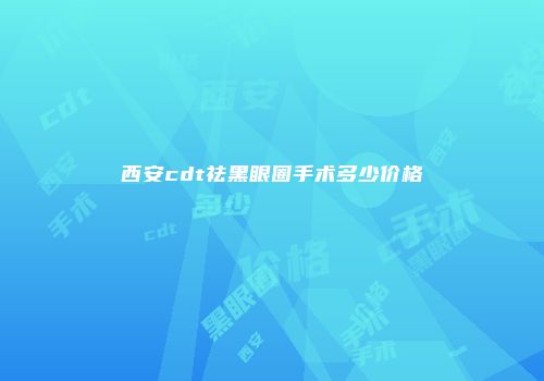 西安cdt祛黑眼圈手术多少价格