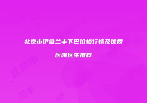 北京市伊维兰丰下巴价格行情及优质医院医生推荐