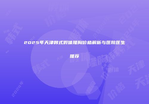 2025年天津韩式假体隆胸价格解析与医院医生推荐