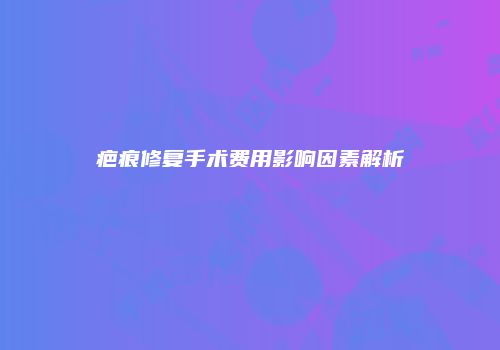 疤痕修复手术费用影响因素解析