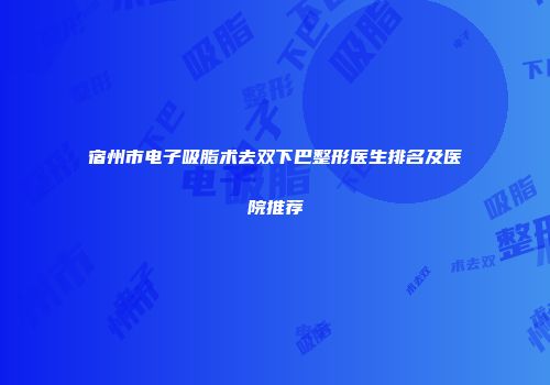 宿州市电子吸脂术去双下巴整形医生排名及医院推荐