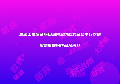 恩施土家族苗族自治州全切欧式芭比平行双眼皮整形医院排名及简介