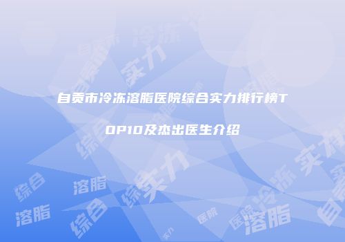 自贡市冷冻溶脂医院综合实力排行榜TOP10及杰出医生介绍
