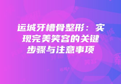运城牙槽骨整形：实现完美笑容的关键步骤与注意事项