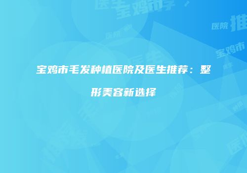 宝鸡市毛发种植医院及医生推荐：整形美容新选择