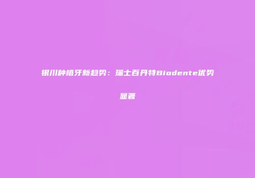 银川种植牙新趋势：瑞士百丹特Biodente优势显著