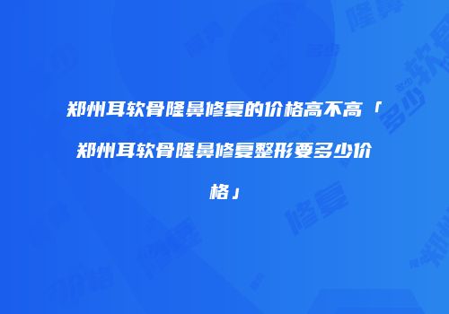 郑州耳软骨隆鼻修复的价格高不高「郑州耳软骨隆鼻修复整形要多少价格」