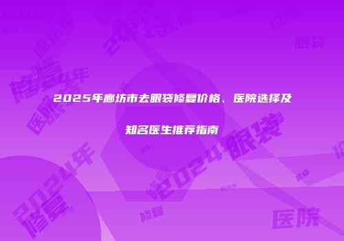 2025年廊坊市去眼袋修复价格、医院选择及知名医生推荐指南