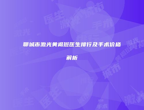 聊城市激光黄褐斑医生排行及手术价格解析