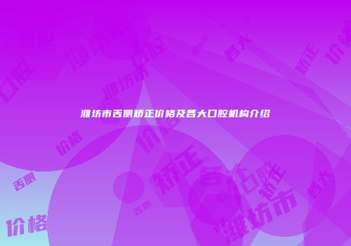 潍坊市舌侧矫正价格及各大口腔机构介绍