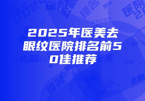 2025年医美去眼纹医院排名前50佳推荐