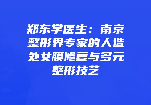 郑东学医生：南京整形界专家的人造处女膜修复与多元整形技艺