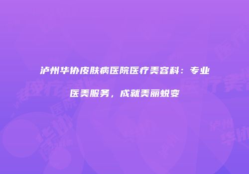 泸州华协皮肤病医院医疗美容科：专业医美服务，成就美丽蜕变