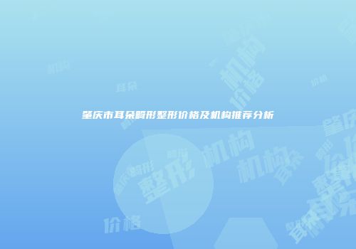 肇庆市耳朵畸形整形价格及机构推荐分析