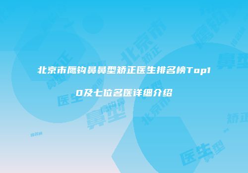 北京市鹰钩鼻鼻型矫正医生排名榜Top10及七位名医详细介绍