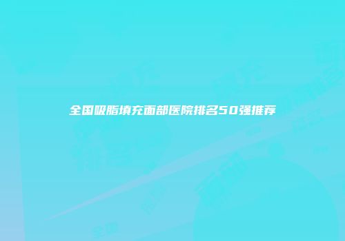 全国吸脂填充面部医院排名50强推荐