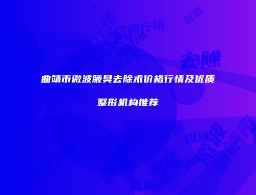 曲靖市微波腋臭去除术价格行情及优质整形机构推荐