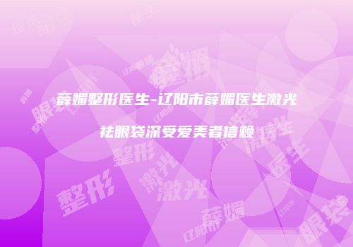 薛媚整形医生-辽阳市薛媚医生激光祛眼袋深受爱美者信赖