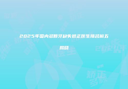 2025年国内多颗牙缺失矫正医生排名前五揭晓