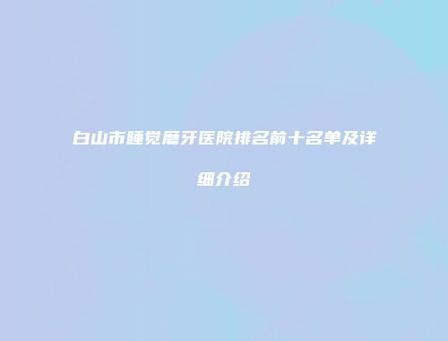 白山市睡觉磨牙医院排名前十名单及详细介绍