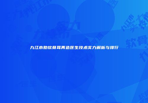 九江市肋软骨耳再造医生技术实力解析与排行