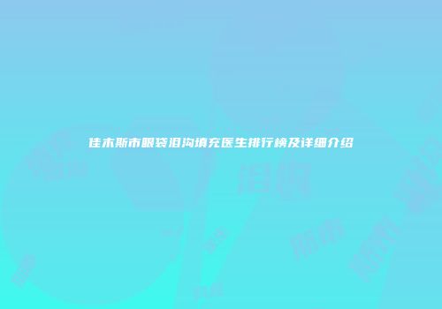佳木斯市眼袋泪沟填充医生排行榜及详细介绍