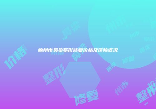 锦州市鼻梁整形修复价格及医院概况