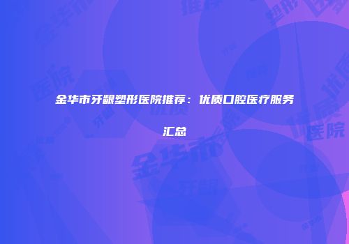金华市牙龈塑形医院推荐：优质口腔医疗服务汇总