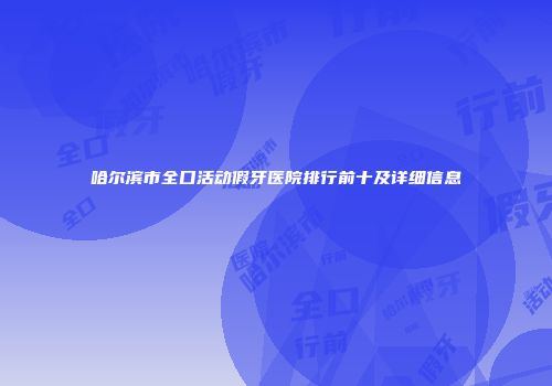 哈尔滨市全口活动假牙医院排行前十及详细信息